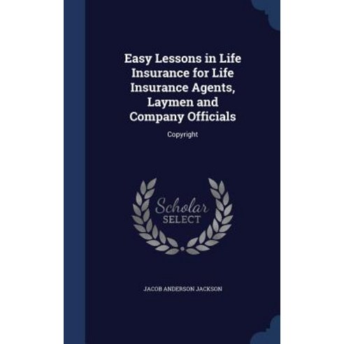 Easy Lessons in Life Insurance for Life Insurance Agents Laymen and Company Officials: Copyright Hardcover, Sagwan Press