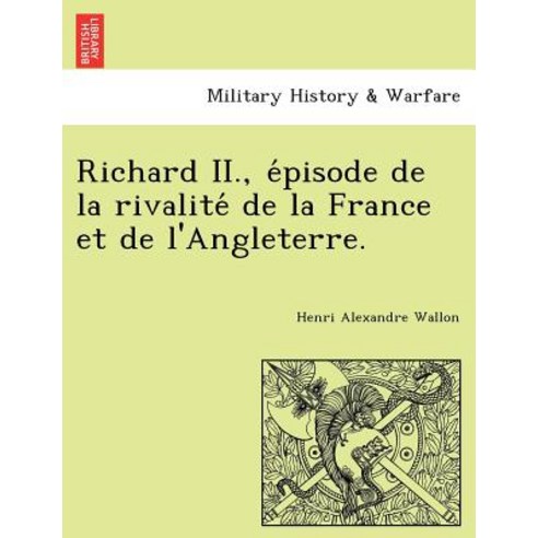 Richard II. E Pisode de La Rivalite de La France Et de L''Angleterre. Paperback, British Library, Historical Print Editions