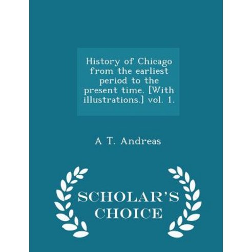 History of Chicago from the Earliest Period to the Present Time. [With Illustrations.] Vol. 1. - Scholar''s Choice Edition Paperback
