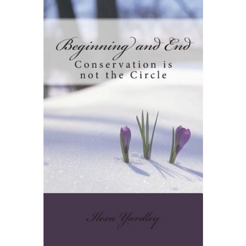 Beginning and End: Conservation Is Not the Circle Paperback, Createspace Independent Publishing Platform