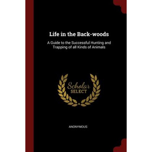 Life in the Back-Woods: A Guide to the Successful Hunting and Trapping of All Kinds of Animals Paperback, Andesite Press