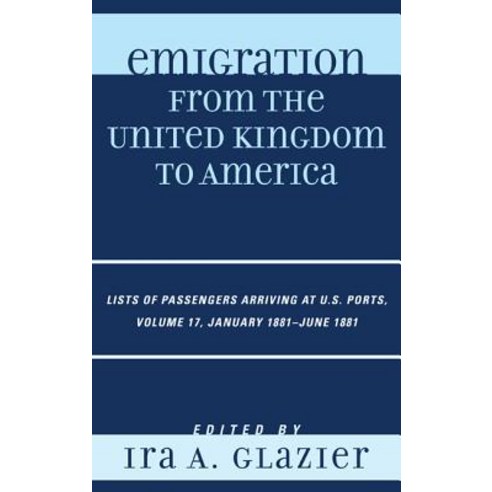 Emigration from the United Kingdom to America Volume 17: Lists of Passengers Arriving at U.S. Ports January 1881-June 1881 Hardcover, Scarecrow Press