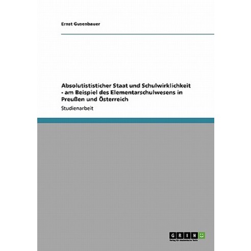 Absolutististicher Staat Und Schulwirklichkeit - Am Beispiel Des Elementarschulwesens in Preuen Und Osterreich Paperback, Grin Publishing