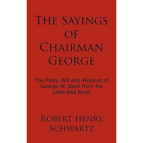 The Sayings of Chairman George: The Piety Wit and Wisdom of George W. Bush from His Little Red Book Paperback, Authorhouse