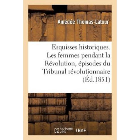 Esquisses Historiques. Les Femmes Pendant La Revolution Episodes Du Tribunal Revolutionnaire Paperback, Hachette Livre Bnf