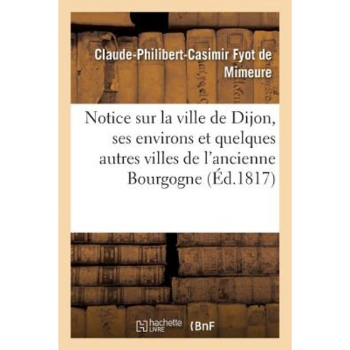 Notice Sur La Ville de Dijon Ses Environs Et Quelques Autres Villes de L''Ancienne Bourgogne Paperback, Hachette Livre - Bnf