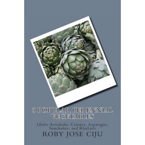 5 Popular Perennial Vegetables: Globe Artichoke Crosnes Asparagus Sunchokes and Rhubarb Paperback, Createspace Independent Publishing Platform