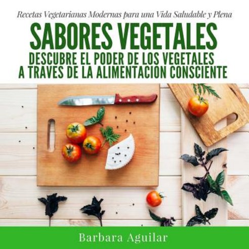 Sabores Vegetales: Descubre El Poder de Los Vegetales a Traves de la Alimentacion Consciente Paperback, Createspace Independent Publishing Platform