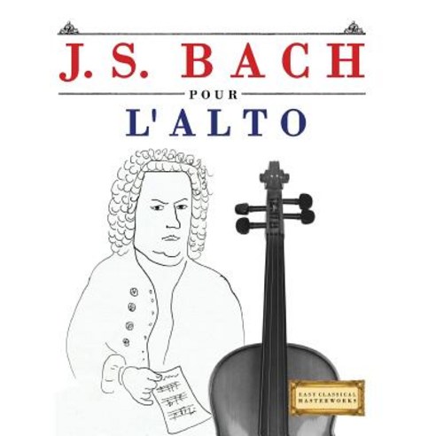 J. S. Bach Pour L''Alto: 10 Pieces Faciles Pour L''Alto Debutant Livre Paperback, Createspace Independent Publishing Platform