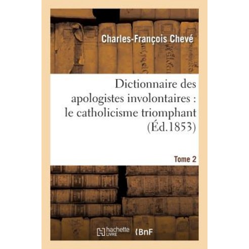 Dictionnaire Des Apologistes Involontaires. T. 2: : Le Catholicisme Triomphant Par Ses Propres Adversaires Paperback, Hachette Livre Bnf