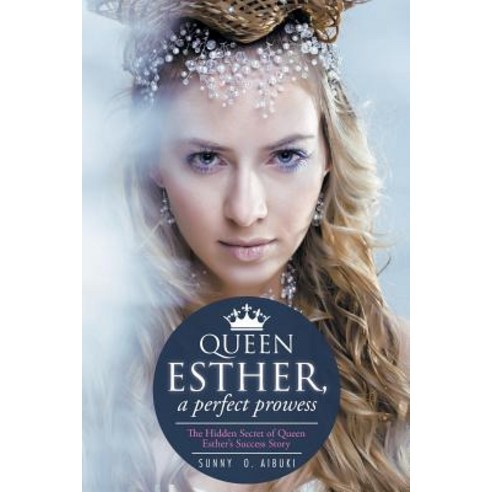 Queen Esther a Perfect Prowess: The Hidden Secret of Queen Esther''s Success Story Paperback, Xlibris Corporation