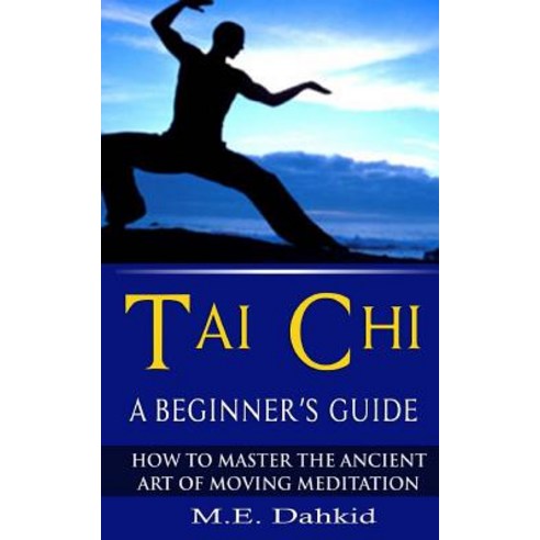 Tai Chi: A Beginner''s Guide: How to Master the Ancient Art of Moving Meditation Paperback, Createspace Independent Publishing Platform