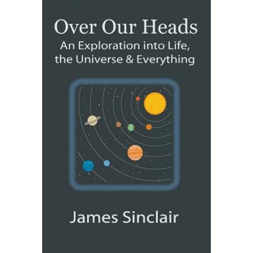 Over Our Heads: An Exploration Into Life the Universe and Everything Paperback, Createspace Independent Publishing Platform