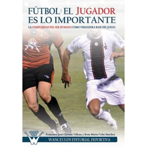 Futbol El Jugador Es Lo Importante: La Complejidad del Ser Humano Como Verdadera Base del Juego Paperback, Wanceulen Editorial