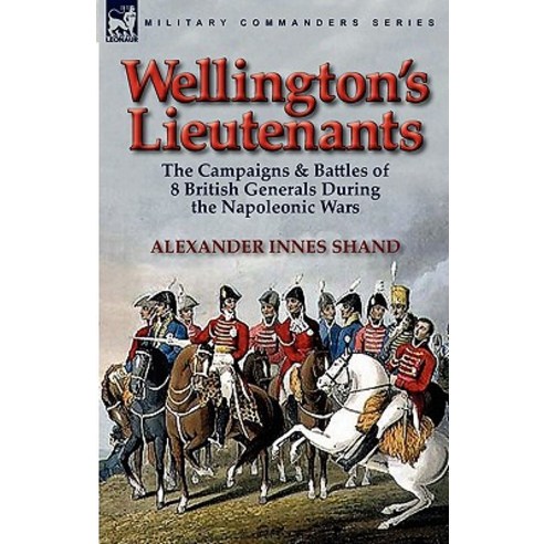 Wellington''s Lieutenants: The Campaigns & Battles of 8 British Generals During the Napoleonic Wars Paperback, Leonaur Ltd