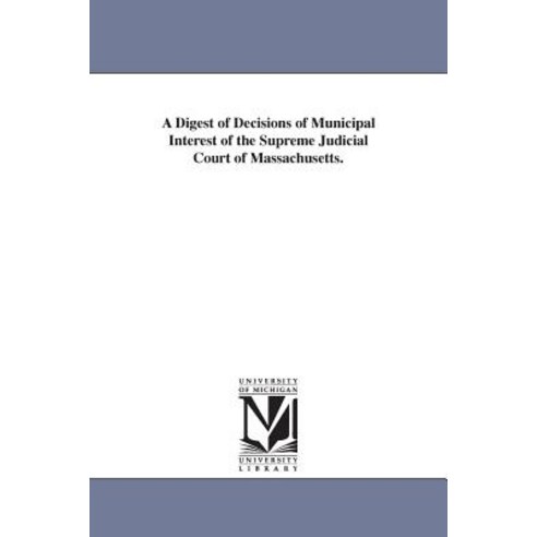 A Digest of Decisions of Municipal Interest of the Supreme Judicial Court of Massachusetts. Paperback, University of Michigan Library