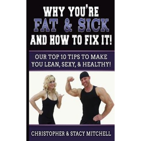 Why You''re Fat & Sick and How to Fix It!: Our Top 10 Tips to Make You Lean Sexy & Healthy! Paperback, Createspace Independent Publishing Platform