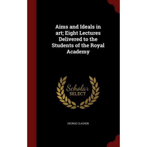 Aims and Ideals in Art; Eight Lectures Delivered to the Students of the Royal Academy Hardcover, Andesite Press