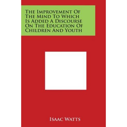 The Improvement of the Mind to Which Is Added a Discourse on the Education of Children and Youth Paperback, Literary Licensing, LLC