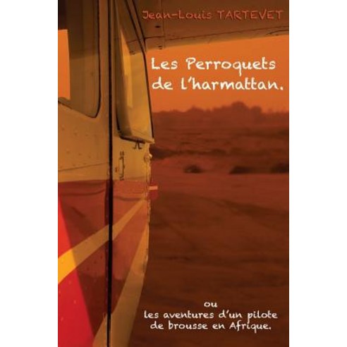 Les Perroquets de L''Harmattan: Les Aventures D''Un Pilote de Brousse En Afrique Paperback, Createspace Independent Publishing Platform