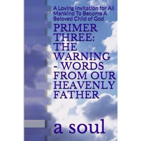 Primer Three: The Warning - Words from Our Heavenly Father: A Loving Invitation for All Mankind to Become a Beloved Child of God Paperback, Lulu.com