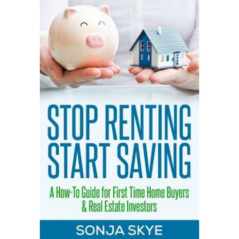 Stop Renting Start Saving: A How-To Guide for First Time Home Buyers and Real Estate Investors Paperback, Createspace Independent Publishing Platform