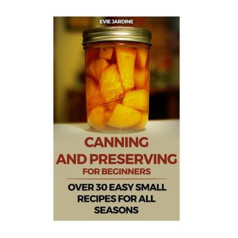 Canning and Preserving for Beginners: Over 30 Easy Small Recipes for All Seasons Paperback, Createspace Independent Publishing Platform