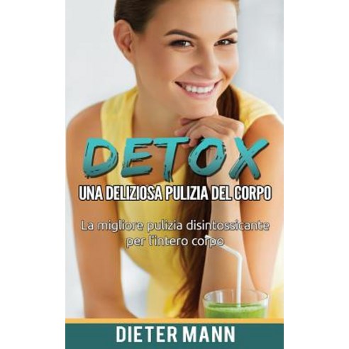 Detox: Una Deliziosa Pulizia del Corpo: La Migliore Pulizia Disintossicante Per L''Intero Corpo Paperback, Createspace Independent Publishing Platform