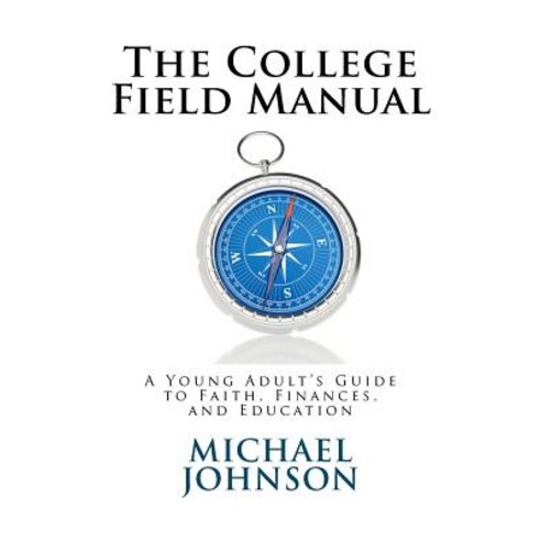 The College Field Manual: A Young Adult''s Guide to Faith Finances and Education Paperback, Createspace Independent Publishing Platform
