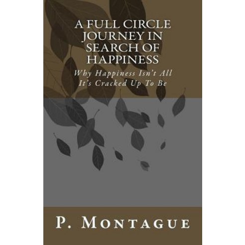 A Full Circle Journey in Search of Happiness: Why Happiness Isn''t All It''s Cracked Up to Be Paperback, Createspace Independent Publishing Platform