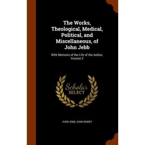 The Works Theological Medical Political and Miscellaneous of John Jebb: With Memoirs of the Life of the Author Volume 2 Hardcover, Arkose Press
