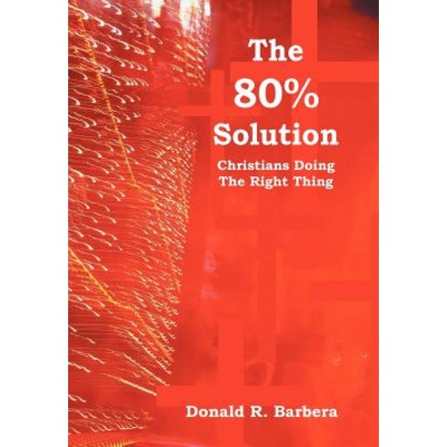 The 80% Solution: Christians Doing the Right Thing Hardcover, Xlibris Corporation