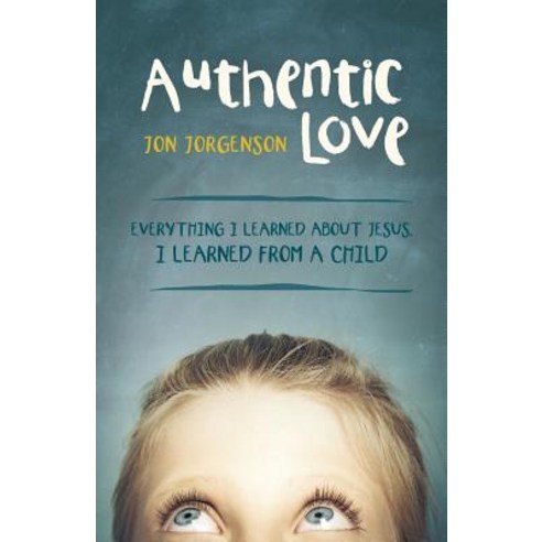 Authentic Love: Everything I Learned about Jesus I Learned from a Child Paperback, WestBow Press