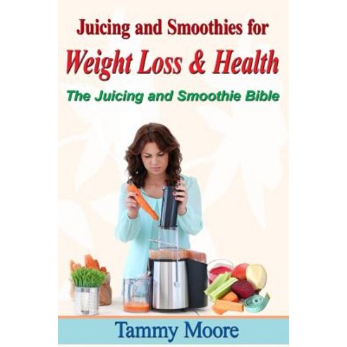 Juicing and Smoothies for Weight Loss & Health - The Juicing and Smoothie Bible Paperback, Createspace Independent Publishing Platform