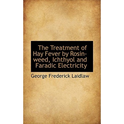 The Treatment of Hay Fever by Rosin-Weed Ichthyol and Faradic Electricity Hardcover, BiblioLife