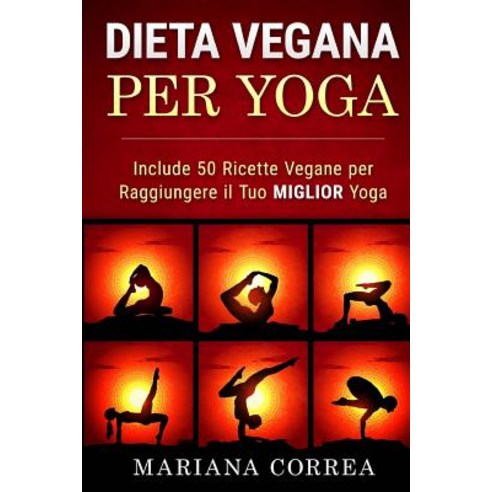 Dieta Vegana Per Yoga: Include 50 Ricette Vegane Per Raggiungere Il Tuo Miglior Yoga Paperback, Createspace Independent Publishing Platform