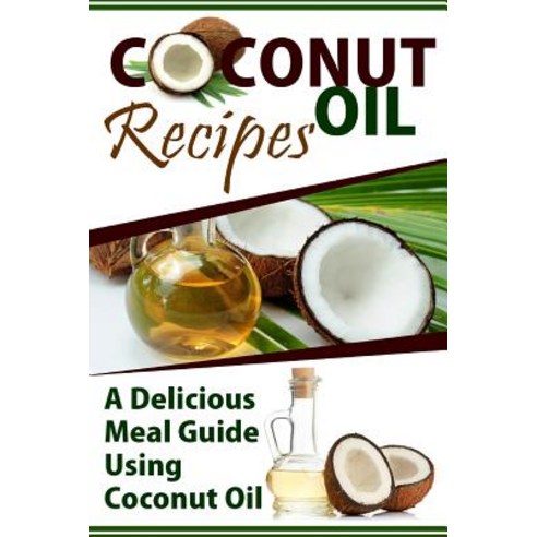 Coconut Oil Recipes: A Delicious Meal Guide Using Coconut Oil Paperback, Createspace Independent Publishing Platform