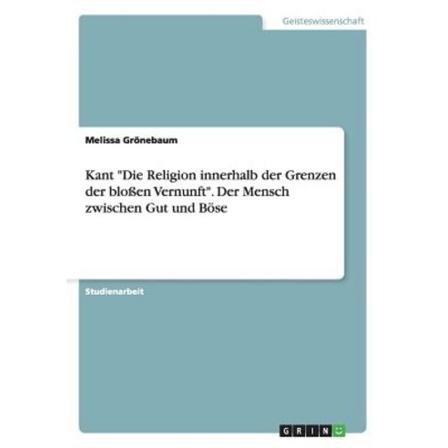 Kant Die Religion Innerhalb Der Grenzen Der Blossen Vernunft. Der Mensch Zwischen Gut Und Bose Paperback, Grin Verlag Gmbh