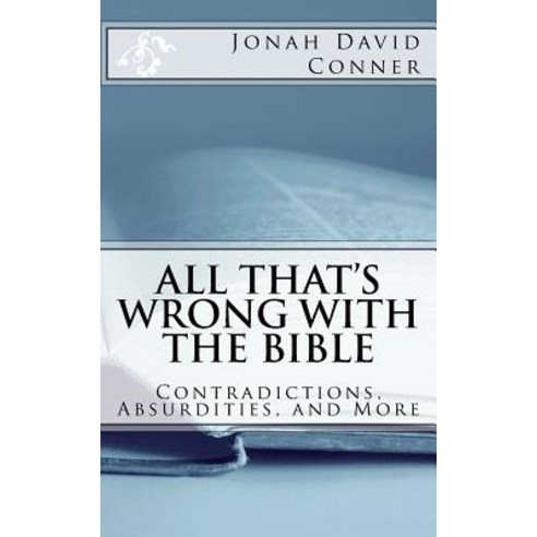 All That''s Wrong with the Bible: Contradictions Absurdities and More: 2nd Expanded Edition Paperback, Createspace Independent Publishing Platform