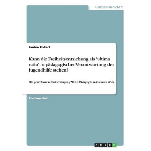 Kann Die Freiheitsentziehung ALS ''Ultima Ratio'' in Padagogischer Verantwortung Der Jugendhilfe Stehen? Paperback, Grin Publishing