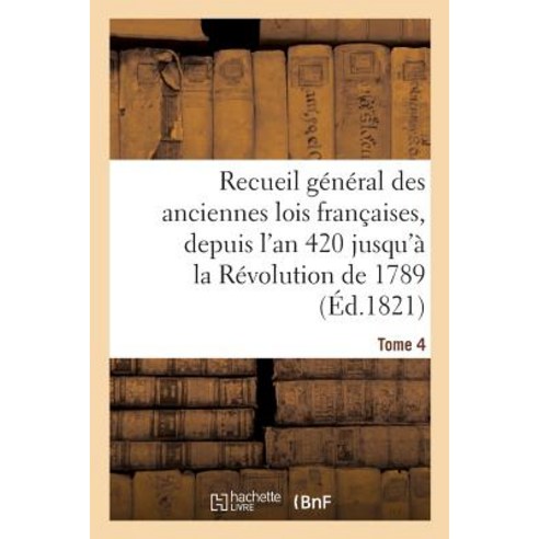 Recueil General Des Anciennes Lois Francaises Depuis L''An 420 Jusqu''a La Revolution Tome 4 Paperback, Hachette Livre - Bnf