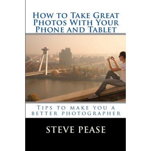 How to Take Great Photographs with Your iPhone: Tips to Make You a Better Photographer Paperback, Createspace Independent Publishing Platform