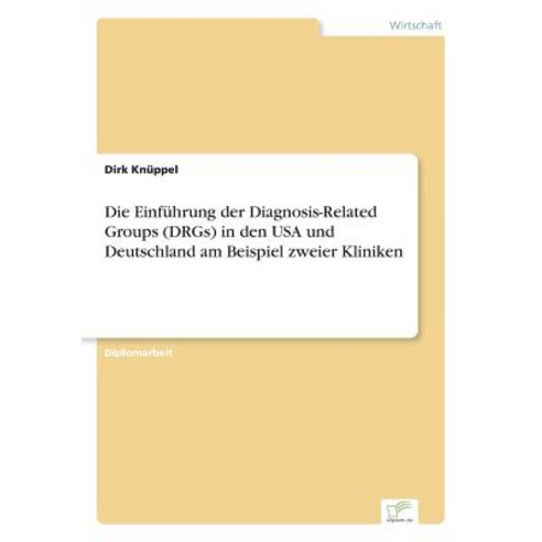 Die Einfuhrung Der Diagnosis-Related Groups (Drgs) in Den USA Und Deutschland Am Beispiel Zweier Kliniken Paperback, Diplom.de