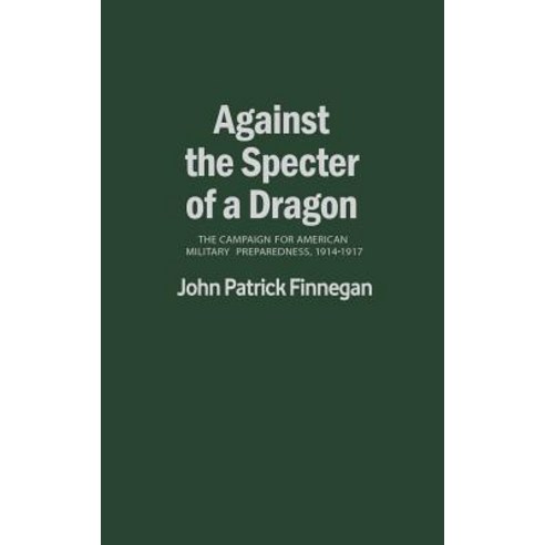 Against the Specter of a Dragon: The Campaign for American Military Preparedness 1914-1917 Hardcover, Greenwood