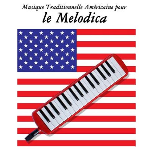 Musique Traditionnelle Americaine Pour Le Melodica: 10 Chansons Patriotiques Des Etats-Unis Paperback, Createspace Independent Publishing Platform