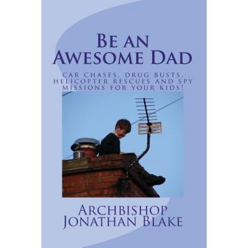 Be an Awesome Dad: Car Chases Drug Busts Helicopter Rescues and Spy Missions for Your Kids! Paperback, Createspace Independent Publishing Platform