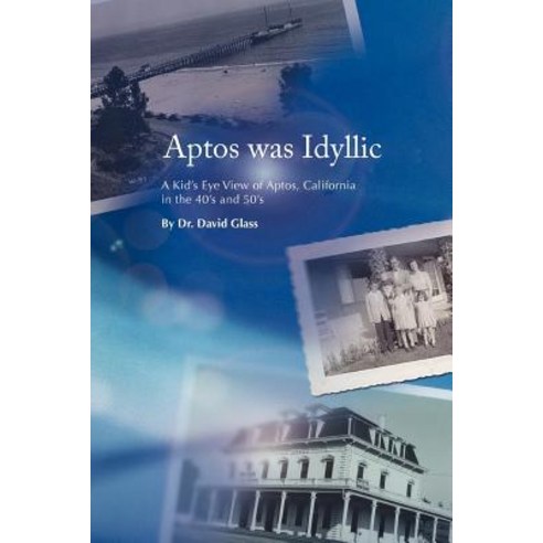 Aptos Was Idyllic: A Kid''s Eye View of Aptos California in the 40''s and 50''s Paperback, Xlibris Corporation