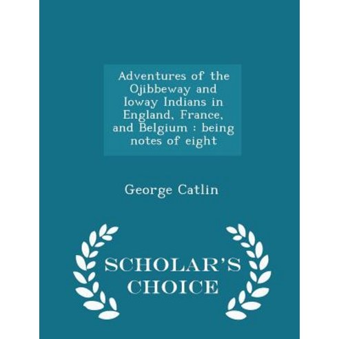 Adventures of the Ojibbeway and Ioway Indians in England France and Belgium: Being Notes of Eight - Scholar''s Choice Edition Paperback