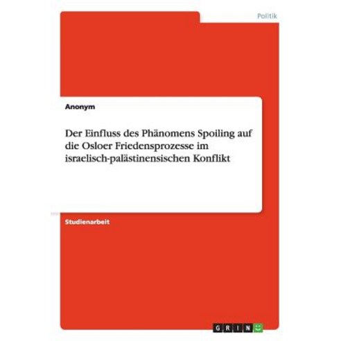Der Einfluss Des Phanomens Spoiling Auf Die Osloer Friedensprozesse Im Israelisch-Palastinensischen Konflikt Paperback, Grin Publishing