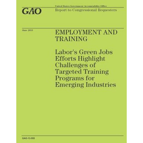 Employment and Training: Labor''s Green Jobs Effort Highlight Challenges of Targeted Training Programs for Emerging Industries Paperback, Createspace